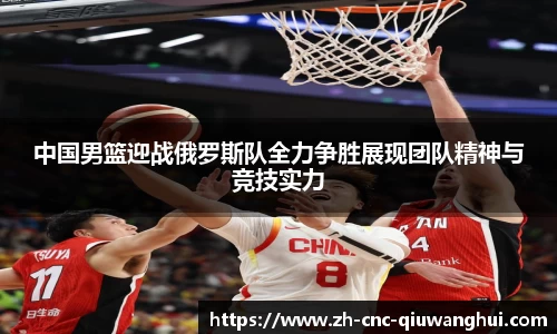 中国男篮迎战俄罗斯队全力争胜展现团队精神与竞技实力